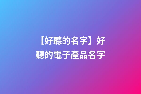 【好聽的名字】好聽的電子產品名字-第1張-公司起名-玄機派