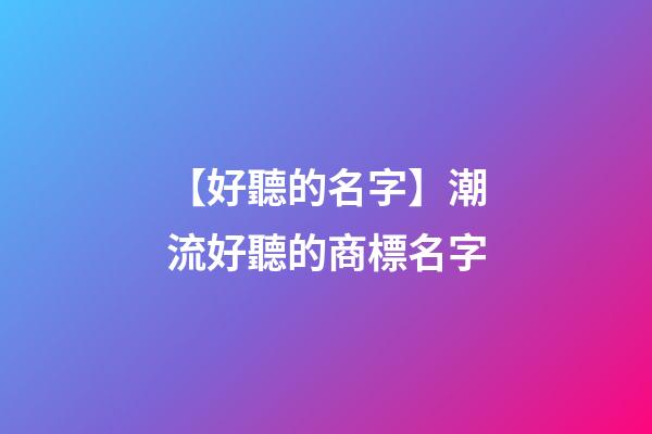 【好聽的名字】潮流好聽的商標名字