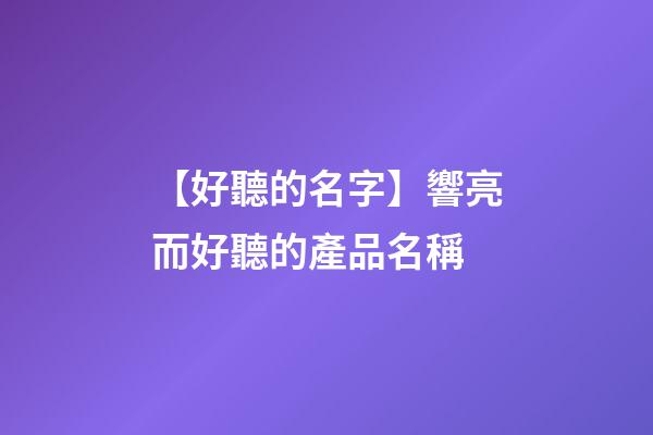 【好聽的名字】響亮而好聽的產品名稱-第1張-公司起名-玄機派