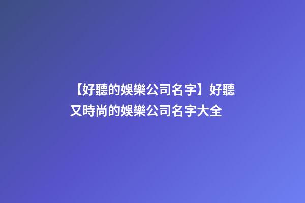 【好聽的娛樂公司名字】好聽又時尚的娛樂公司名字大全
