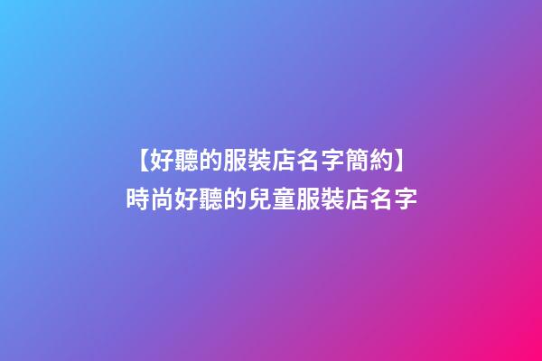 【好聽的服裝店名字簡約】時尚好聽的兒童服裝店名字-第1張-店鋪起名-玄機派