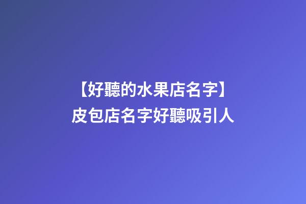【好聽的水果店名字】皮包店名字好聽吸引人-第1張-店鋪起名-玄機派