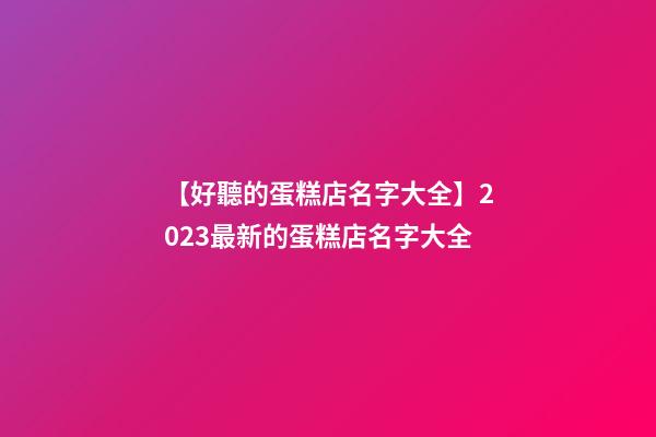 【好聽的蛋糕店名字大全】2023最新的蛋糕店名字大全-第1張-店鋪起名-玄機派