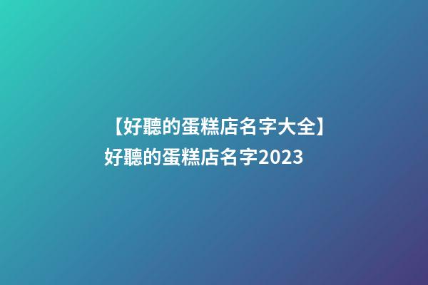 【好聽的蛋糕店名字大全】好聽的蛋糕店名字2023-第1張-店鋪起名-玄機派