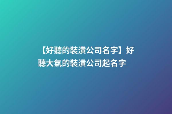 【好聽的裝潢公司名字】好聽大氣的裝潢公司起名字-第1張-公司起名-玄機(jī)派