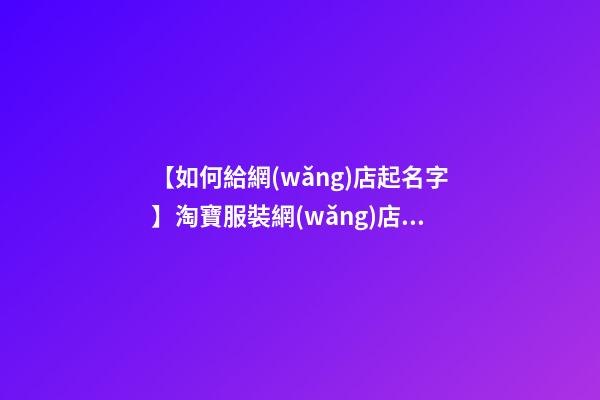 【如何給網(wǎng)店起名字】淘寶服裝網(wǎng)店起名字大全-第1張-店鋪起名-玄機派