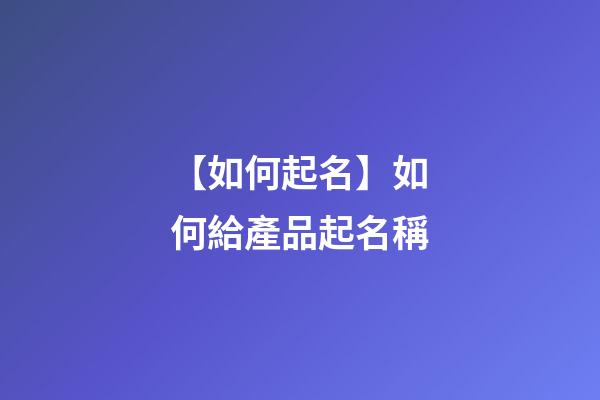 【如何起名】如何給產品起名稱-第1張-公司起名-玄機派