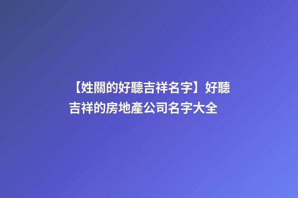 【姓關的好聽吉祥名字】好聽吉祥的房地產公司名字大全-第1張-公司起名-玄機派