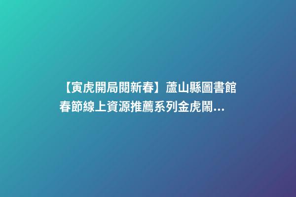 【寅虎開局閱新春】蘆山縣圖書館春節線上資源推薦系列(三)金虎鬧春，虎年說虎!-第1張-觀點-玄機派