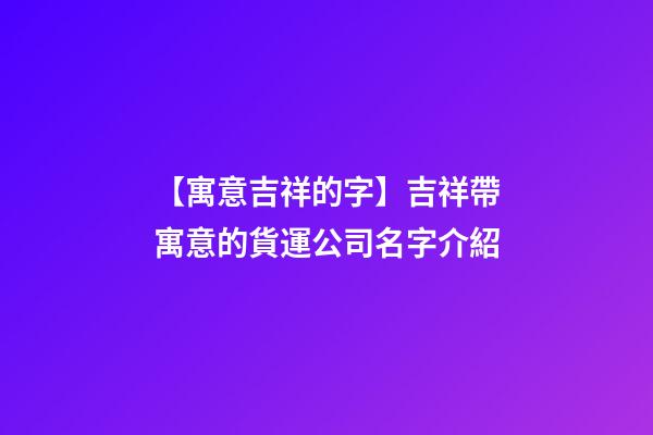 【寓意吉祥的字】吉祥帶寓意的貨運公司名字介紹-第1張-公司起名-玄機派