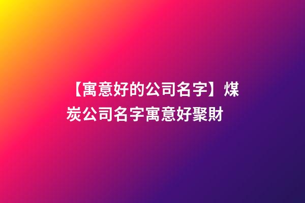 【寓意好的公司名字】煤炭公司名字寓意好聚財