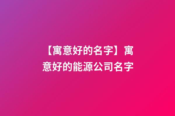 【寓意好的名字】寓意好的能源公司名字-第1張-公司起名-玄機派
