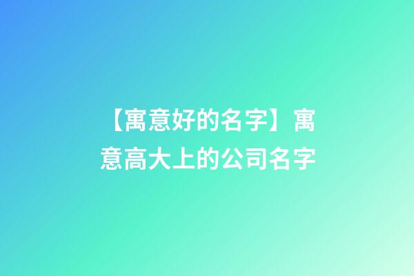 【寓意好的名字】寓意高大上的公司名字