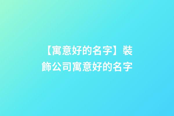 【寓意好的名字】裝飾公司寓意好的名字