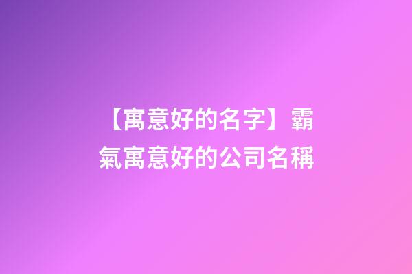 【寓意好的名字】霸氣寓意好的公司名稱