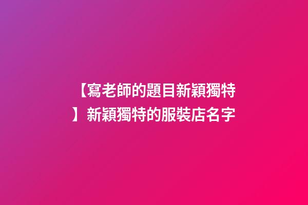 【寫老師的題目新穎獨特】新穎獨特的服裝店名字-第1張-店鋪起名-玄機派