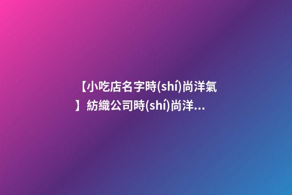 【小吃店名字時(shí)尚洋氣】紡織公司時(shí)尚洋氣的名字-第1張-公司起名-玄機(jī)派