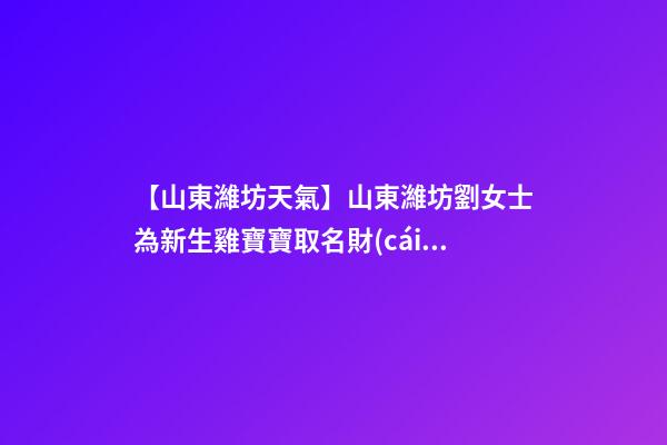 【山東濰坊天氣】山東濰坊劉女士為新生雞寶寶取名財(cái)富型套餐-第1張-公司起名-玄機(jī)派