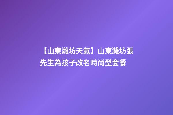 【山東濰坊天氣】山東濰坊張先生為孩子改名時尚型套餐-第1張-公司起名-玄機派