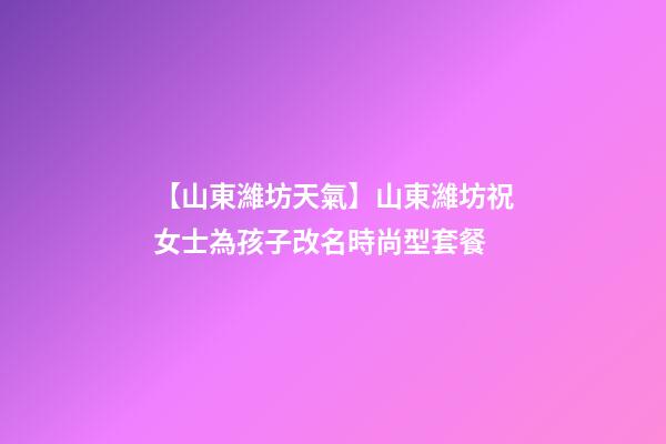 【山東濰坊天氣】山東濰坊祝女士為孩子改名時尚型套餐-第1張-公司起名-玄機派