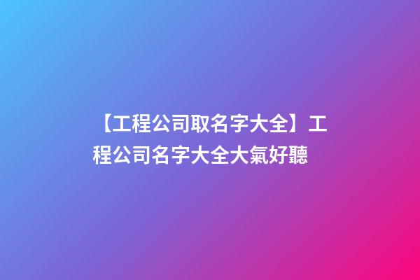 【工程公司取名字大全】工程公司名字大全大氣好聽