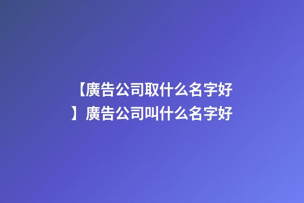 【廣告公司取什么名字好】廣告公司叫什么名字好-第1張-公司起名-玄機(jī)派