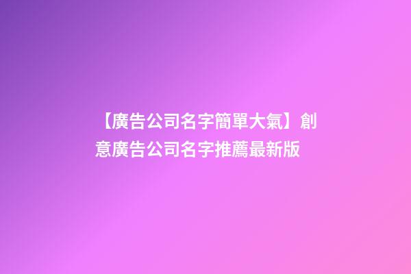 【廣告公司名字簡單大氣】創意廣告公司名字推薦最新版-第1張-公司起名-玄機派