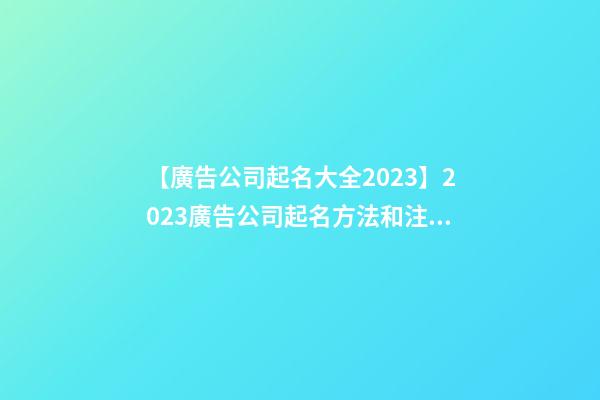 【廣告公司起名大全2023】2023廣告公司起名方法和注意事項-第1張-公司起名-玄機派