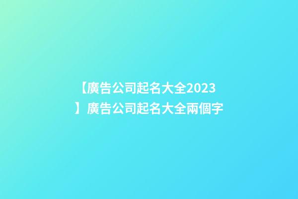 【廣告公司起名大全2023】廣告公司起名大全兩個字-第1張-公司起名-玄機派
