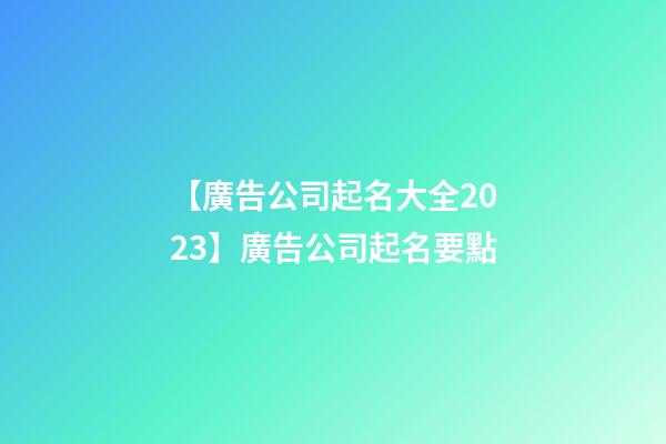 【廣告公司起名大全2023】廣告公司起名要點-第1張-公司起名-玄機派