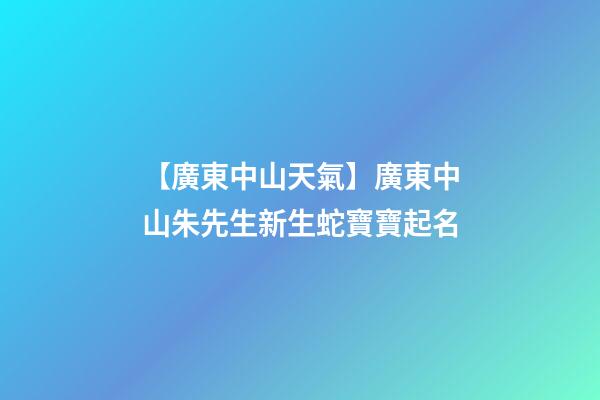 【廣東中山天氣】廣東中山朱先生新生蛇寶寶起名-第1張-公司起名-玄機派