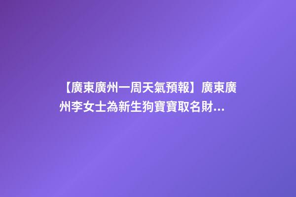【廣東廣州一周天氣預報】廣東廣州李女士為新生狗寶寶取名財富型套餐-第1張-公司起名-玄機派