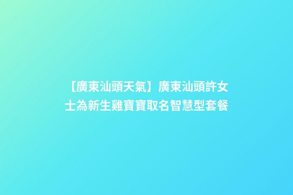 【廣東汕頭天氣】廣東汕頭許女士為新生雞寶寶取名智慧型套餐-第1張-公司起名-玄機(jī)派