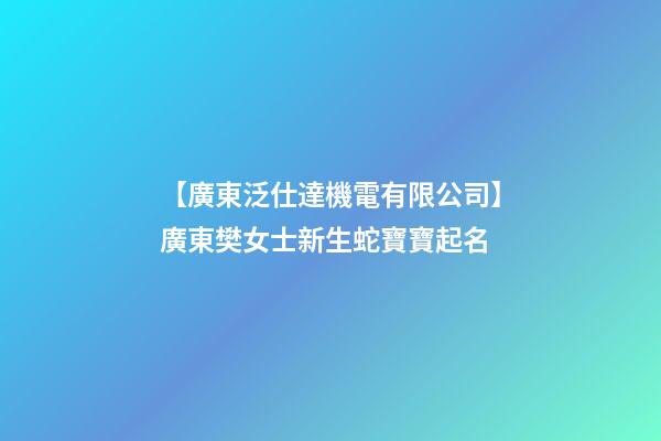 【廣東泛仕達機電有限公司】廣東樊女士新生蛇寶寶起名-第1張-公司起名-玄機派
