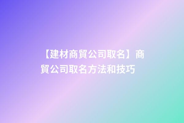 【建材商貿公司取名】商貿公司取名方法和技巧-第1張-公司起名-玄機派