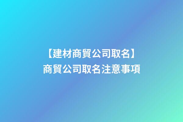 【建材商貿公司取名】商貿公司取名注意事項