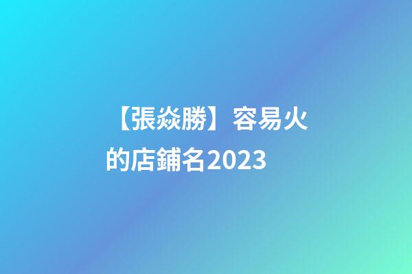 【張焱勝】容易火的店鋪名2023-第1張-店鋪起名-玄機派