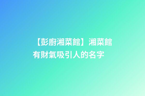 【彭廚湘菜館】湘菜館有財氣吸引人的名字-第1張-店鋪起名-玄機派