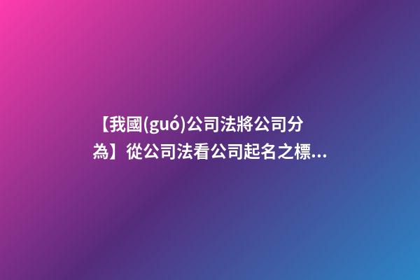 【我國(guó)公司法將公司分為】從公司法看公司起名之標(biāo)準(zhǔn)-第1張-公司起名-玄機(jī)派