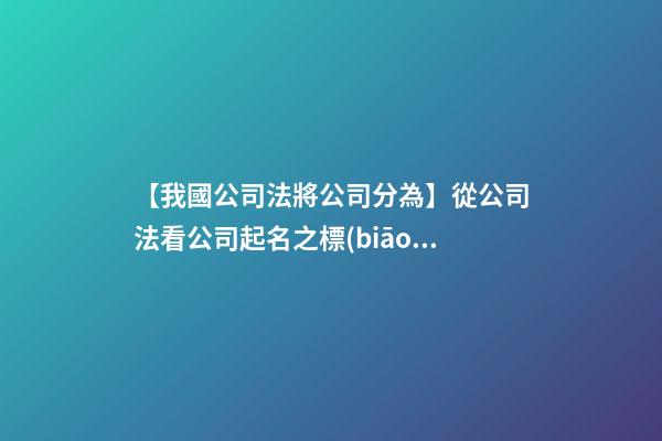 【我國公司法將公司分為】從公司法看公司起名之標(biāo)準(zhǔn)