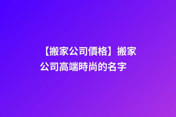 【搬家公司價格】搬家公司高端時尚的名字-第1張-公司起名-玄機(jī)派