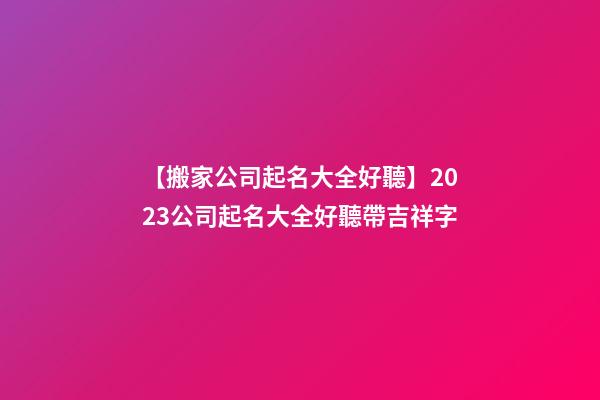 【搬家公司起名大全好聽】2023公司起名大全好聽帶吉祥字-第1張-公司起名-玄機派
