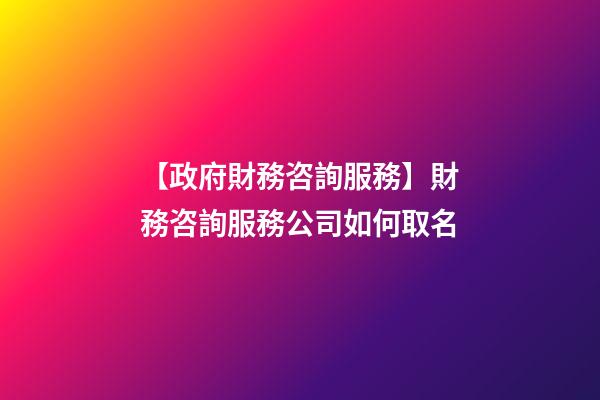 【政府財務咨詢服務】財務咨詢服務公司如何取名