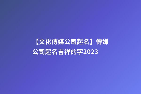 【文化傳媒公司起名】傳媒公司起名吉祥的字2023