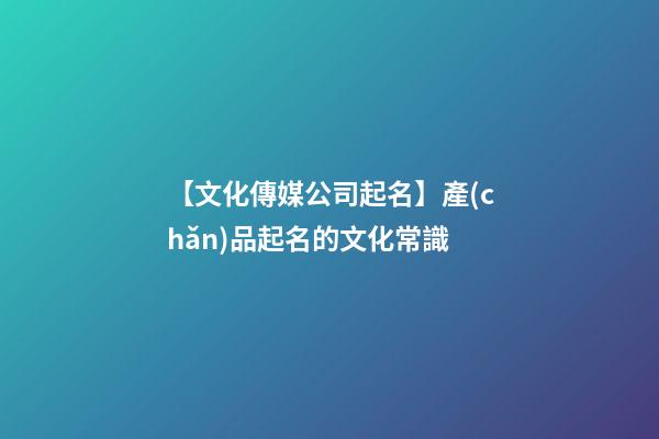 【文化傳媒公司起名】產(chǎn)品起名的文化常識-第1張-公司起名-玄機派