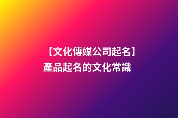 【文化傳媒公司起名】產品起名的文化常識