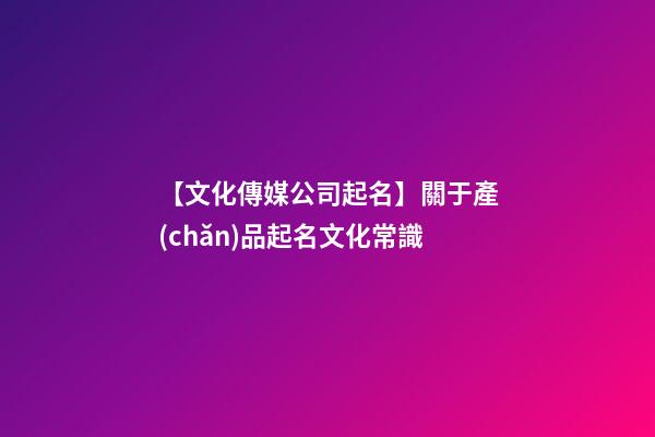 【文化傳媒公司起名】關于產(chǎn)品起名文化常識