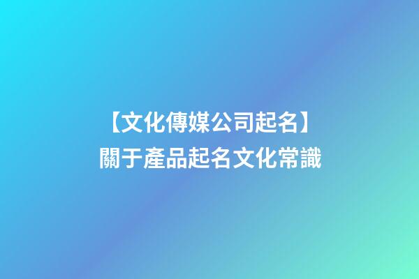 【文化傳媒公司起名】關于產品起名文化常識