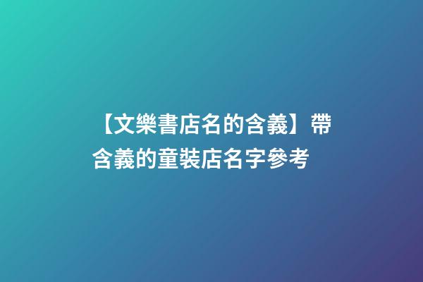 【文樂書店名的含義】帶含義的童裝店名字參考-第1張-店鋪起名-玄機派