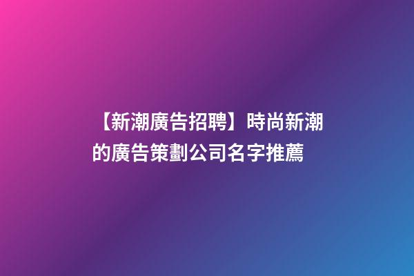 【新潮廣告招聘】時尚新潮的廣告策劃公司名字推薦-第1張-公司起名-玄機派